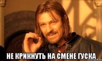  не крикнуть на смене ГУСКА