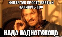 нилзя так проста взять и закинуть нос нада паднатужаца