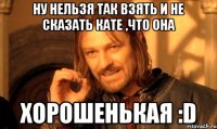 Ну нельзя так взять и не сказать Кате ,что она Хорошенькая :D