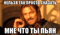 Нельзя так просто сказать мне что ты пьян