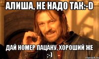 Алиша, не надо так:-D Дай номер пацану, хороший же ;-)
