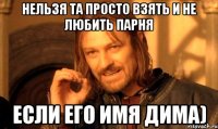 Нельзя та просто взять и не любить парня если его имя Дима)