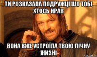 Ти розказала подружці шо тобі хтось нрав Вона вже устроїла твою лічну жизні
