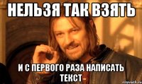 Нельзя так взять И с первого раза написать текст