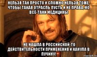 Нельзя так просто и сложно нельзя тоже, чтобы такая отрасль пусть и не права, но всё-таки медицины , не нашла в российской-то действительности применения и канула в пучину!