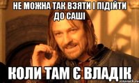 не можна так взяти і підійти до Саші коли там є Владік