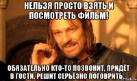 нельзя просто взять и посмотреть фильм! обязательно кто-то позвонит, придёт в гости, решит серьёзно поговрить...