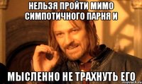 нельзя пройти мимо симпотичного парня и мысленно не трахнуть его