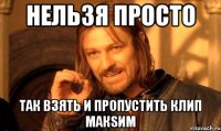 Нельзя просто так взять и пропустить клип МакSим