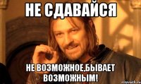 Не сдавайся Не возможное,бывает возможным!