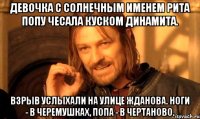 Девочка с солнечным именем Рита Попу чесала куском динамита. Взрыв услыхали на улице Жданова. Ноги - в Черемушках, попа - в Чертаново.