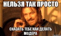 НЕЛЬЗЯ ТАК ПРОСТО СКАЗАТЬ ТЕБЕ КАК ДЕЛАТЬ МОДЕРА