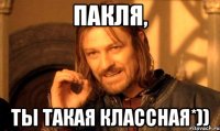 ПАКЛЯ, ТЫ ТАКАЯ КЛАССНАЯ*))