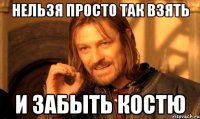 Нельзя просто так взять и забыть Костю