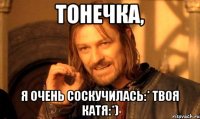 Тонечка, Я очень соскучилась:* Твоя Катя:*)