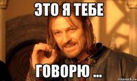 Это я тебе говорю ...