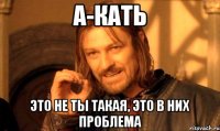 а-Кать Это не ты такая, это в них проблема