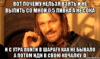 Вот почему нельзя взять и не выпить со мной 0,5 пивка а не сока и с утра пойти в шарагу как не бывало а потом иди в свою кочалку :D