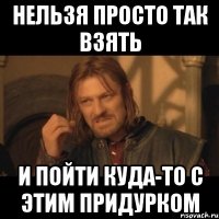 Нельзя просто так взять И пойти куда-то с этим придурком