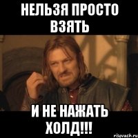 нельзя просто взять И не нажать холд!!!