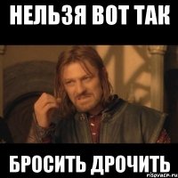 Нельзя вот так бросить дрочить