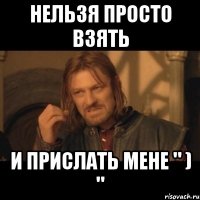 Нельзя просто взять и прислать мене " ) "