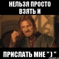 Нельзя просто взять и прислать мне " ) "