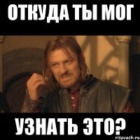 откуда ты мог узнать это?