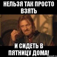 Нельзя так просто взять и сидеть в пятницу дома!