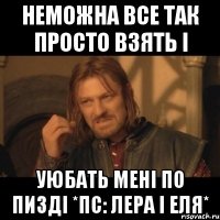 неможна все так просто взять і уюбать мені по пизді *пс: Лера і Еля*