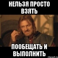 нельзя просто взять пообещать и выполнить