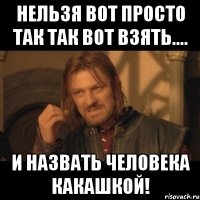 Нельзя вот просто так так вот взять.... и назвать человека КАКАШКОЙ!