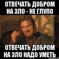 отвечать добром на зло - не глупо отвечать добром на зло надо уметь