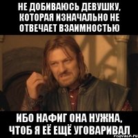 не добиваюсь девушку, которая изначально не отвечает взаимностью ибо нафиг она нужна, чтоб я её ещё уговаривал