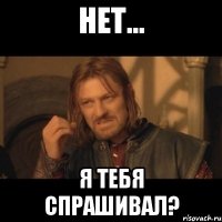 нет... я тебя спрашивал?