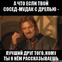 А что если твой сосед-мудак с дрелью - лучший друг того, кому ты о нём рассказываешь