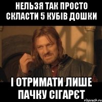 нельзя так просто скласти 5 кубів дошки і отримати лише пачку сігарєт