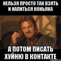 нельзя просто так взять и напиться коньяка а потом писать хуйню в контакте