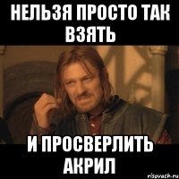 нельзя просто так взять и просверлить акрил