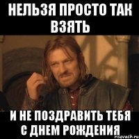 нельзя просто так взять и не поздравить тебя с днем рождения