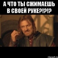 А что ты сжимаешь в своей руке?!?!? 