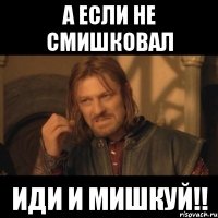 А ЕСЛИ НЕ СМИШКОВАЛ ИДИ И МИШКУЙ!!