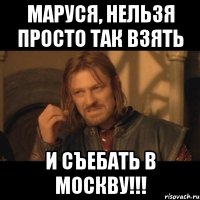 Маруся, Нельзя просто так взять И съебать в Москву!!!