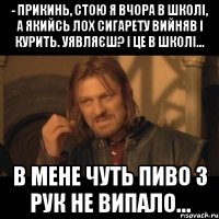 - Прикинь, стою я вчора в школі, а якийсь лох сигарету вийняв і курить. Уявляєш? І це в школі… В мене чуть пиво з рук не випало…