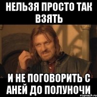 Нельзя просто так взять и не поговорить с Аней до полуночи