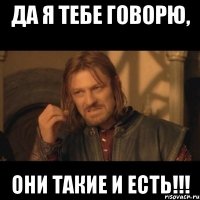 ДА я тебе говорю, ОНИ ТАКИЕ И ЕСТЬ!!!