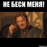 Не беси меня! 