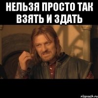 Нельзя просто так взять и здать 