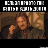 Нельзя просто так взять и здать долги 