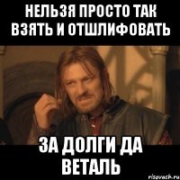 Нельзя просто так взять и отшлифовать За долги да Веталь